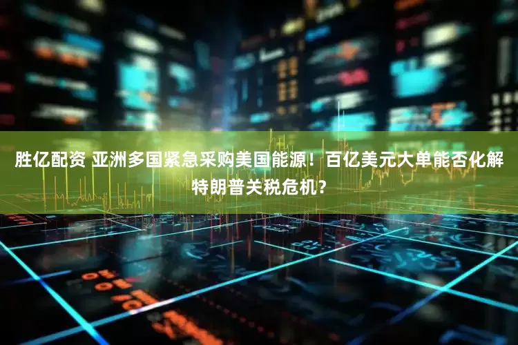 胜亿配资 亚洲多国紧急采购美国能源！百亿美元大单能否化解特朗普关税危机？
