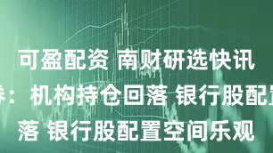 可盈配资 南财研选快讯丨中信证券：机构持仓回落 银行股配置空间乐观