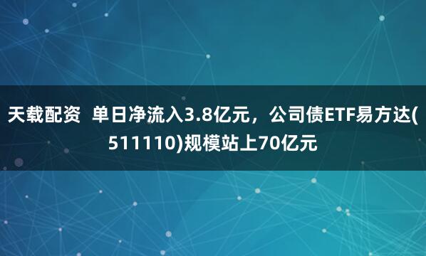 天载配资  单日净流入3.8亿元，公司债ETF易方达(511110)规模站上70亿元