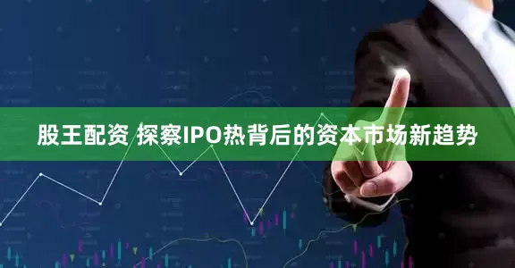 股王配资 探察IPO热背后的资本市场新趋势