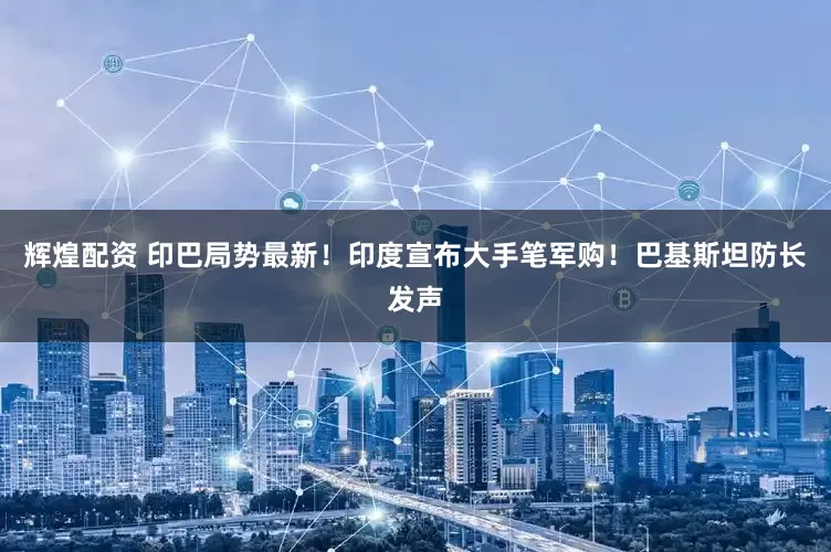 辉煌配资 印巴局势最新！印度宣布大手笔军购！巴基斯坦防长发声