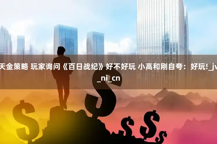 天金策略 玩家询问《百日战纪》好不好玩 小高和刚自夸：好玩!_jv_ni_cn