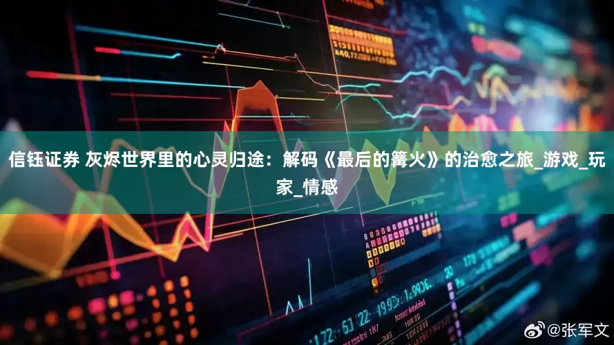 信钰证券 灰烬世界里的心灵归途：解码《最后的篝火》的治愈之旅_游戏_玩家_情感