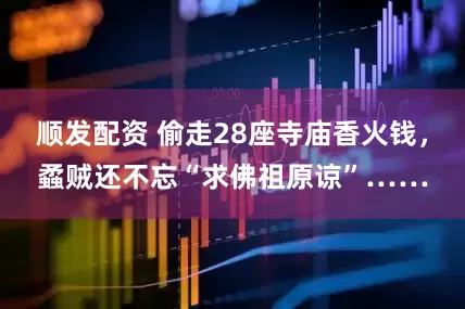 顺发配资 偷走28座寺庙香火钱，蟊贼还不忘“求佛祖原谅”……