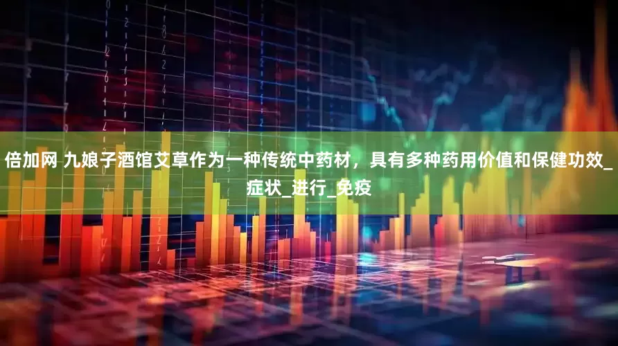 倍加网 九娘子酒馆艾草作为一种传统中药材，具有多种药用价值和保健功效_症状_进行_免疫