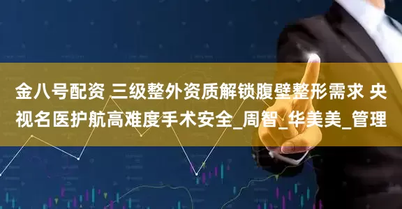 金八号配资 三级整外资质解锁腹壁整形需求 央视名医护航高难度手术安全_周智_华美美_管理