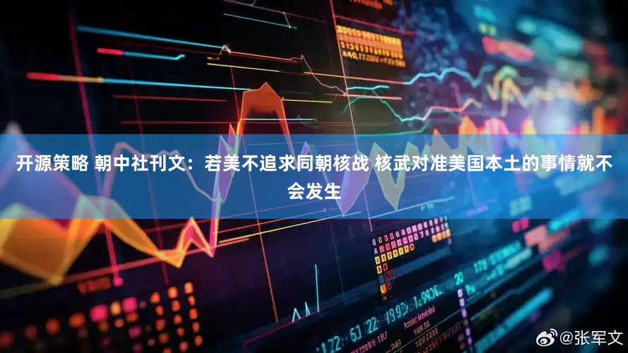 开源策略 朝中社刊文：若美不追求同朝核战 核武对准美国本土的事情就不会发生