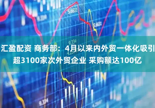 汇盈配资 商务部：4月以来内外贸一体化吸引超3100家次外贸企业 采购额达100亿