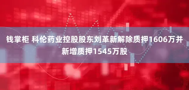 钱掌柜 科伦药业控股股东刘革新解除质押1606万并新增质押1545万股