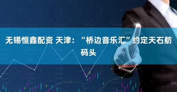 无锡恒鑫配资 天津：“桥边音乐汇”约定天石舫码头
