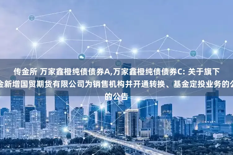 传金所 万家鑫橙纯债债券A,万家鑫橙纯债债券C: 关于旗下基金新增国贸期货有限公司为销售机构并开通转换、基金定投业务的公告