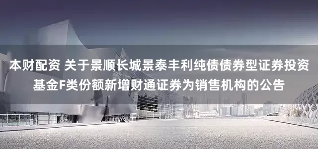 本财配资 关于景顺长城景泰丰利纯债债券型证券投资基金F类份额新增财通证券为销售机构的公告