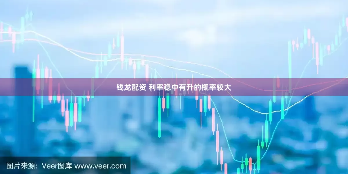 钱龙配资 利率稳中有升的概率较大