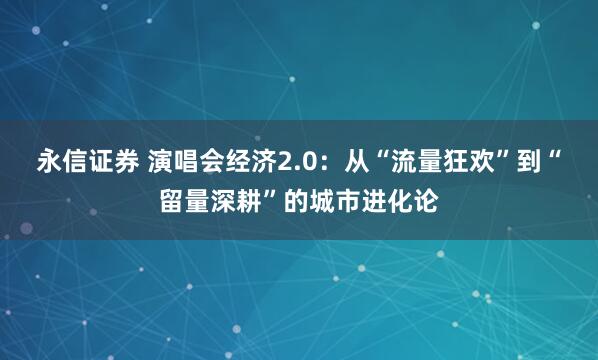 永信证券 演唱会经济2.0：从“流量狂欢”到“留量深耕”的城市进化论