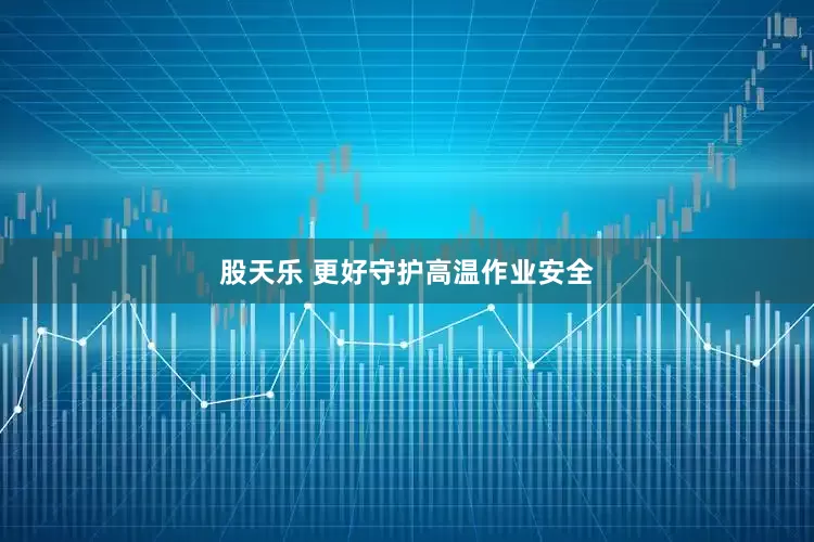 股天乐 更好守护高温作业安全