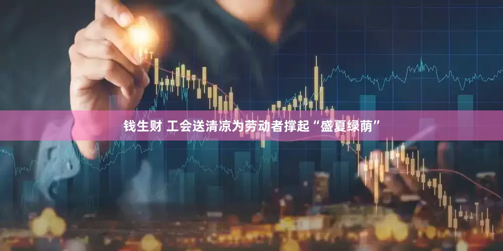 钱生财 工会送清凉为劳动者撑起“盛夏绿荫”