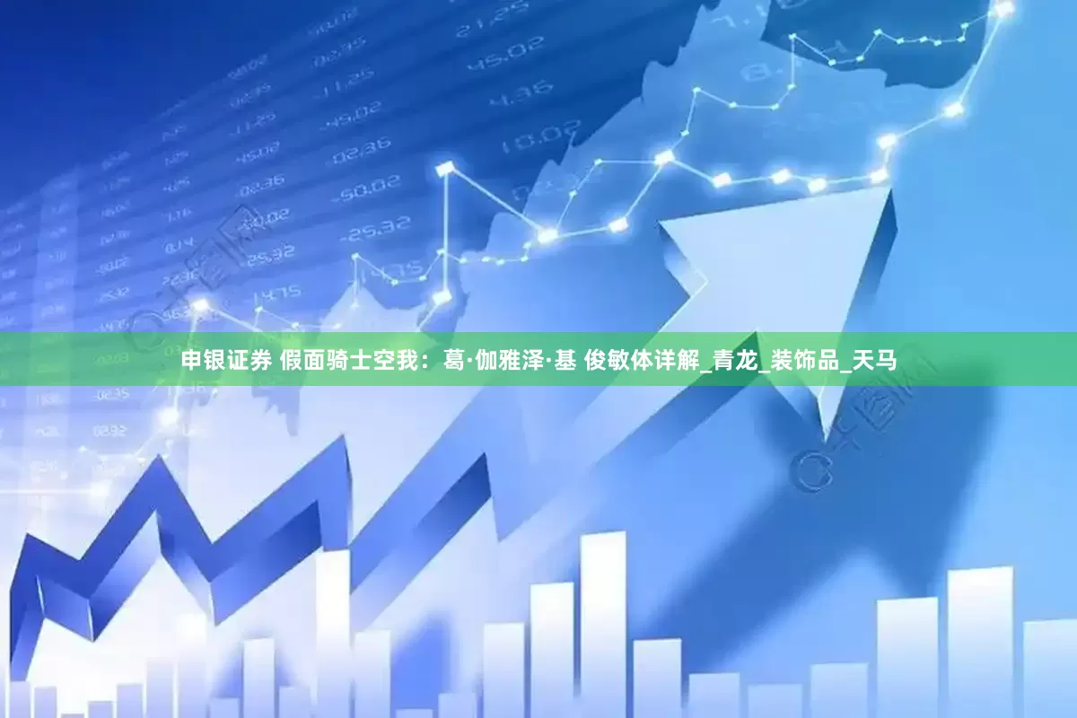 申银证券 假面骑士空我：葛·伽雅泽·基 俊敏体详解_青龙_装饰品_天马