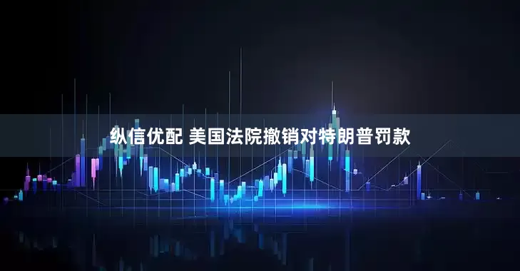 纵信优配 美国法院撤销对特朗普罚款