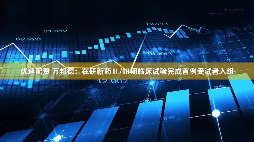 优速配资 万邦德：在研新药Ⅱ/Ⅲ期临床试验完成首例受试者入组