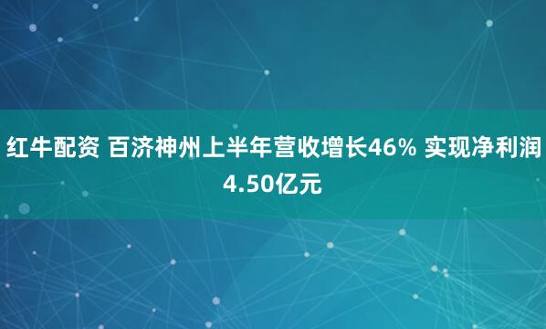 红牛配资 百济神州上半年营收增长46% 实现净利润4.50亿元