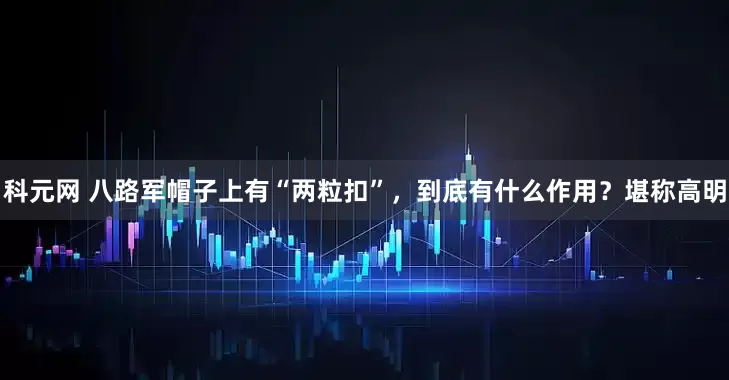 科元网 八路军帽子上有“两粒扣”，到底有什么作用？堪称高明