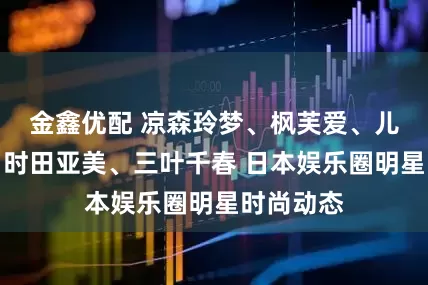金鑫优配 凉森玲梦、枫芙爱、儿玉七海、时田亚美、三叶千春 日本娱乐圈明星时尚动态