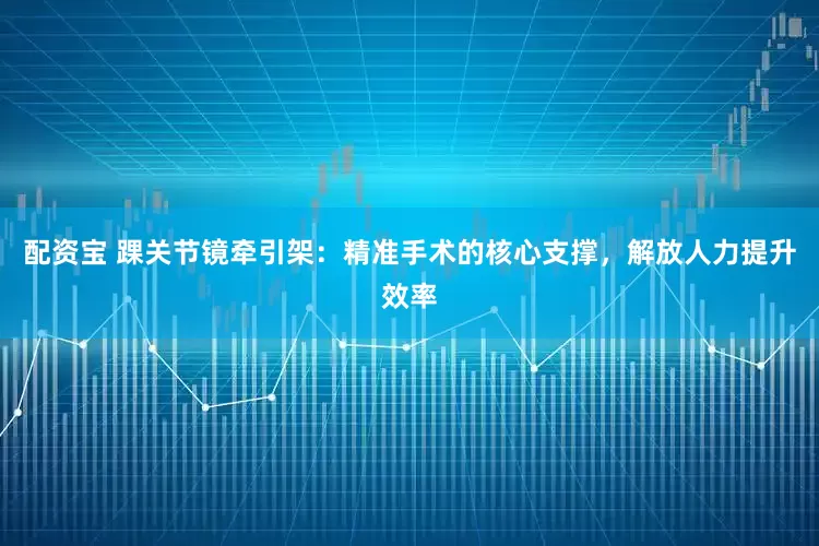 配资宝 踝关节镜牵引架：精准手术的核心支撑，解放人力提升效率