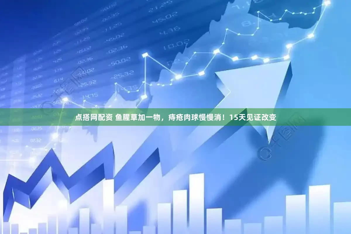 点搭网配资 鱼腥草加一物，痔疮肉球慢慢消！15天见证改变