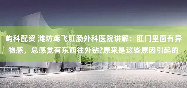 屿科配资 潍坊鸢飞肛肠外科医院讲解：肛门里面有异物感，总感觉有东西往外钻?原来是这些原因引起的