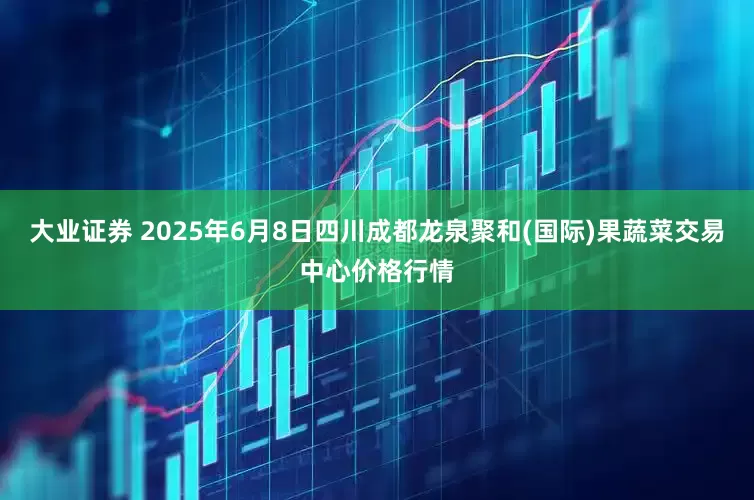 大业证券 2025年6月8日四川成都龙泉聚和(国际)果蔬菜交易中心价格行情