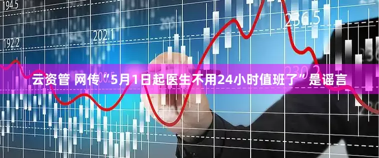 云资管 网传“5月1日起医生不用24小时值班了”是谣言