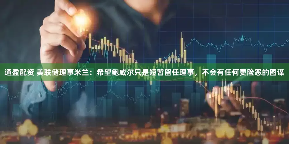 通盈配资 美联储理事米兰：希望鲍威尔只是短暂留任理事，不会有任何更险恶的图谋