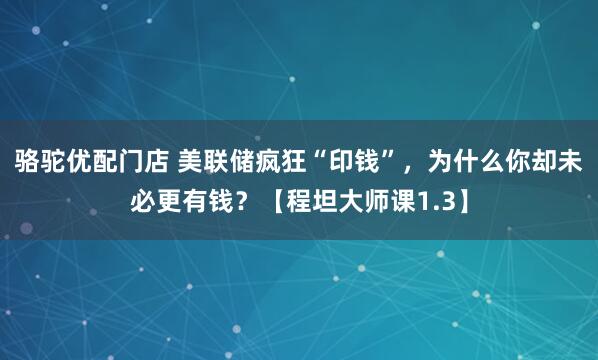 骆驼优配门店 美联储疯狂“印钱”，为什么你却未必更有钱？【程坦大师课1.3】