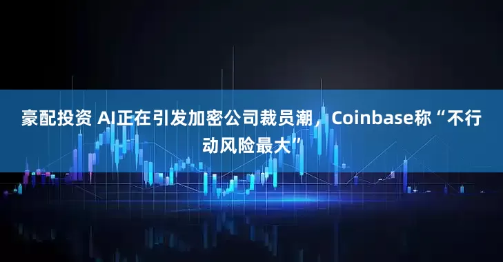 豪配投资 AI正在引发加密公司裁员潮，Coinbase称“不行动风险最大”